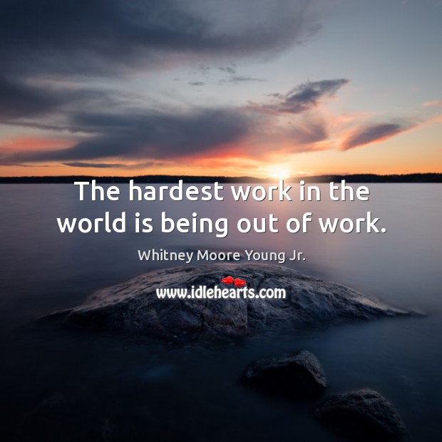 The hardest work in the world is being out of work. Image