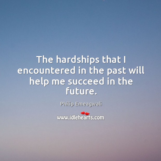 The hardships that I encountered in the past will help me succeed in the future. Philip Emeagwali Picture Quote