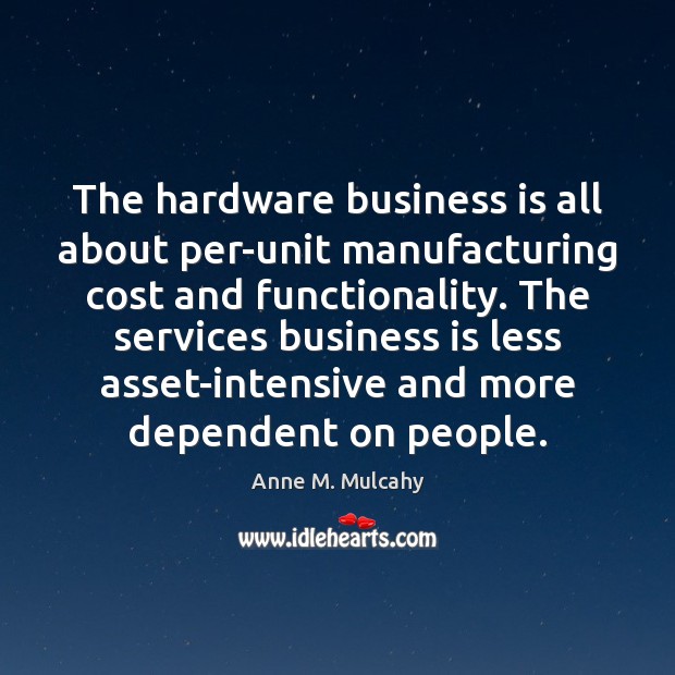 The hardware business is all about per-unit manufacturing cost and functionality. The Anne M. Mulcahy Picture Quote