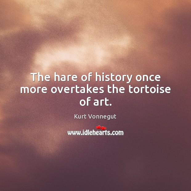 The hare of history once more overtakes the tortoise of art. 