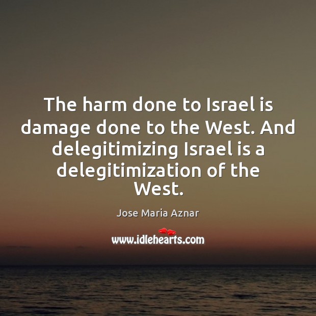 The harm done to Israel is damage done to the West. And Jose Maria Aznar Picture Quote