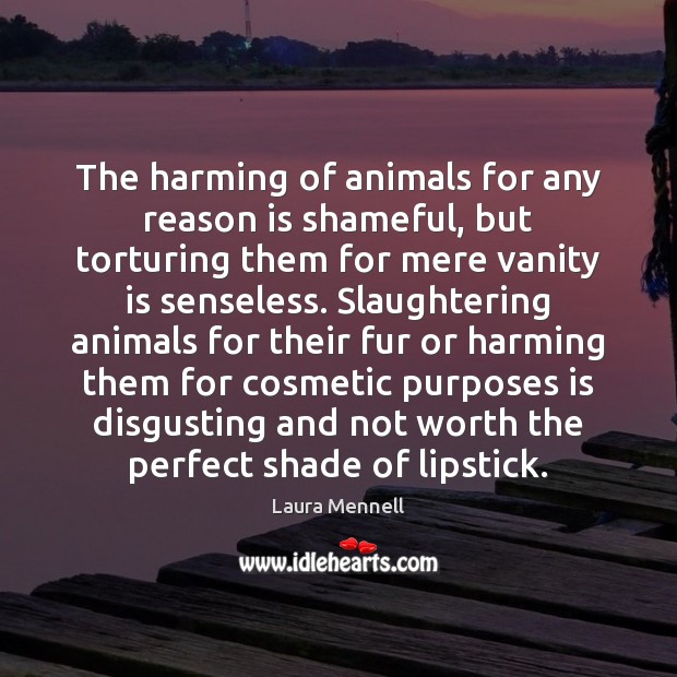 The harming of animals for any reason is shameful, but torturing them Laura Mennell Picture Quote