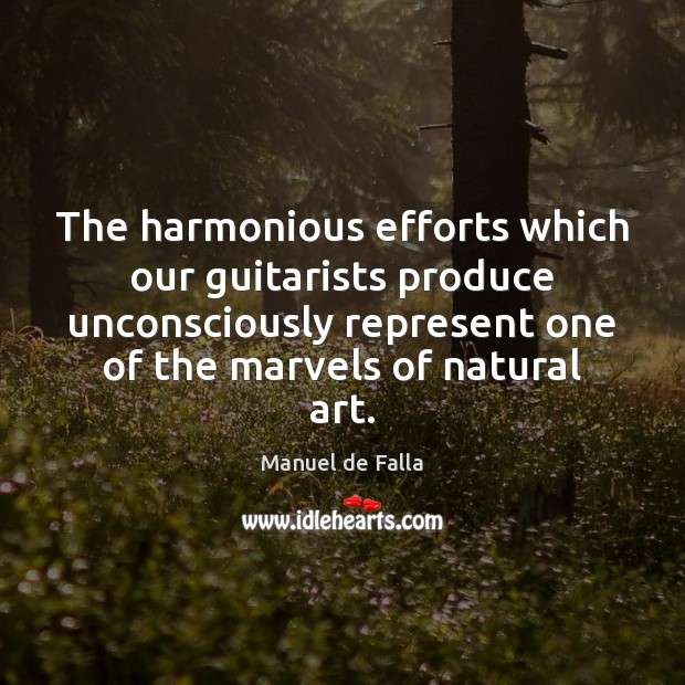 The harmonious efforts which our guitarists produce unconsciously represent one of the Manuel de Falla Picture Quote