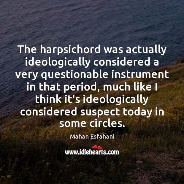The harpsichord was actually ideologically considered a very questionable instrument in that Mahan Esfahani Picture Quote