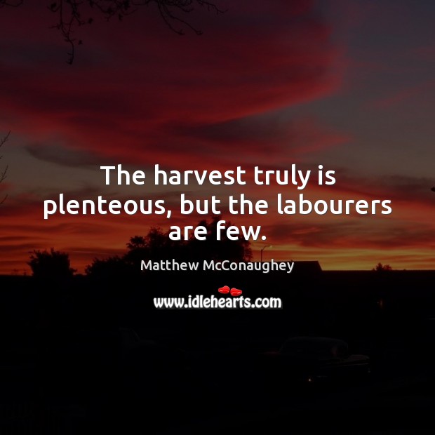 The harvest truly is plenteous, but the labourers are few. Matthew McConaughey Picture Quote