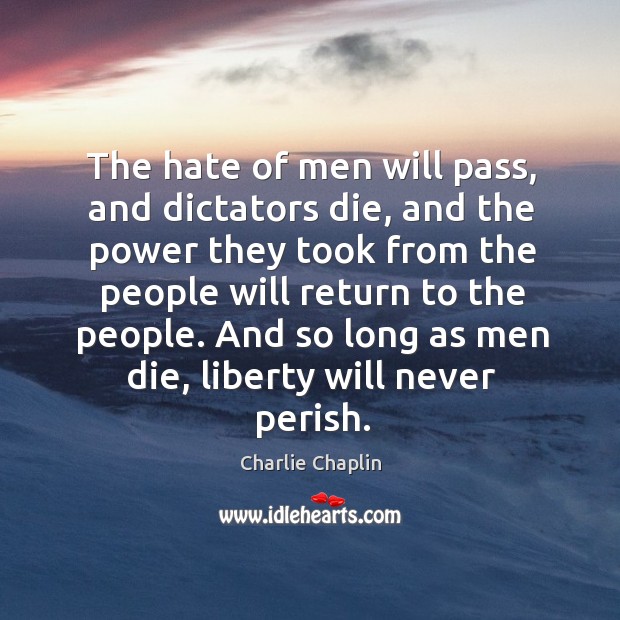 The hate of men will pass, and dictators die, and the power they took from the people will Charlie Chaplin Picture Quote