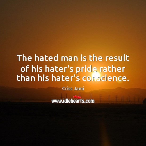 The hated man is the result of his hater’s pride rather than his hater’s conscience. Criss Jami Picture Quote