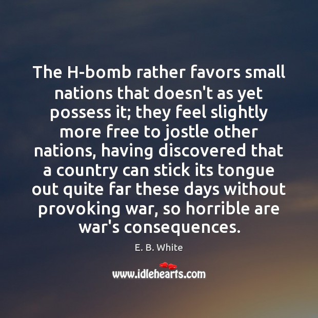 The H-bomb rather favors small nations that doesn’t as yet possess it; E. B. White Picture Quote