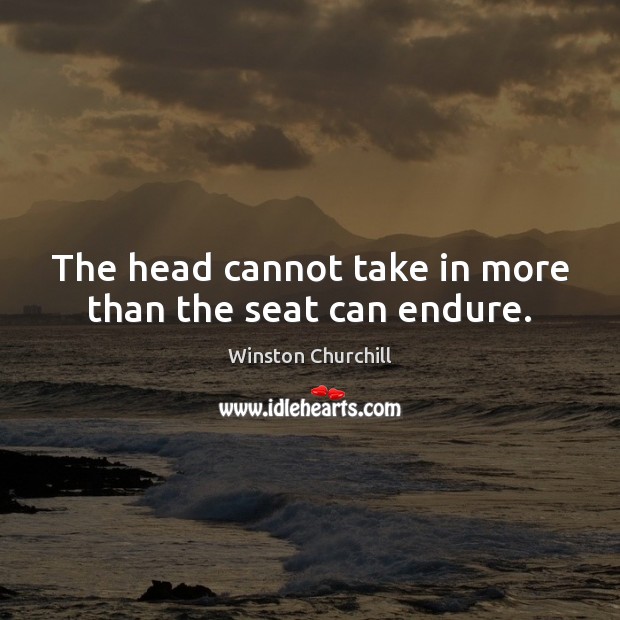 The head cannot take in more than the seat can endure. Winston Churchill Picture Quote