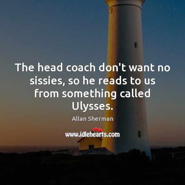 The head coach don’t want no sissies, so he reads to us from something called Ulysses. Allan Sherman Picture Quote