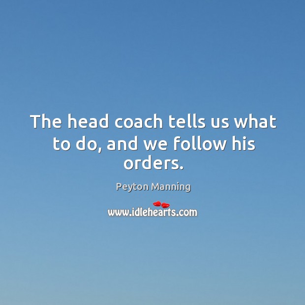 The head coach tells us what to do, and we follow his orders. Peyton Manning Picture Quote