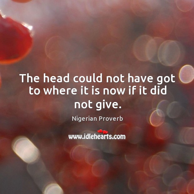 The head could not have got to where it is now if it did not give. Nigerian Proverbs Image