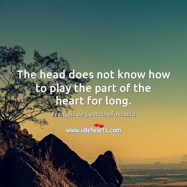 The head does not know how to play the part of the heart for long. François de La Rochefoucauld Picture Quote