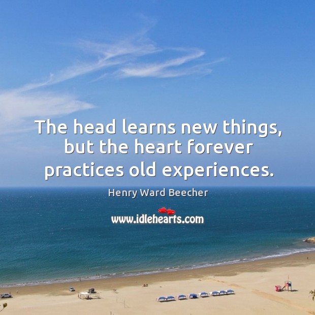 The head learns new things, but the heart forever practices old experiences. Image