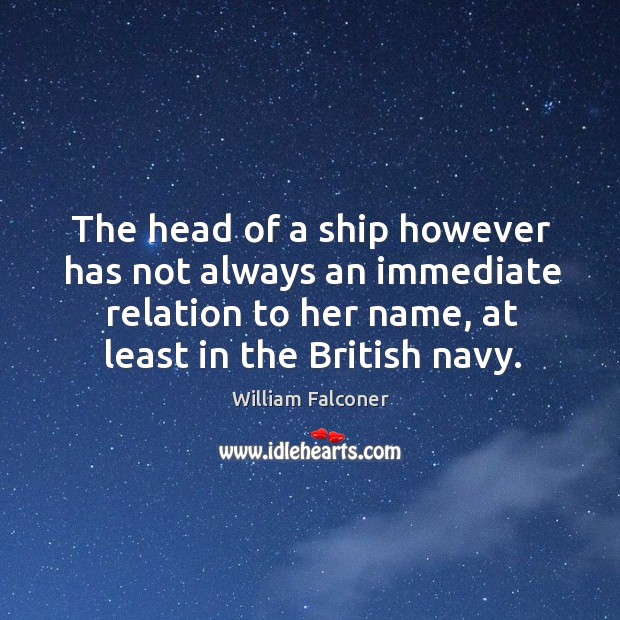 The head of a ship however has not always an immediate relation to her name William Falconer Picture Quote