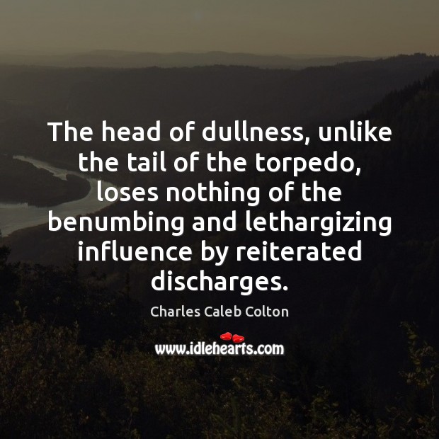 The head of dullness, unlike the tail of the torpedo, loses nothing Charles Caleb Colton Picture Quote