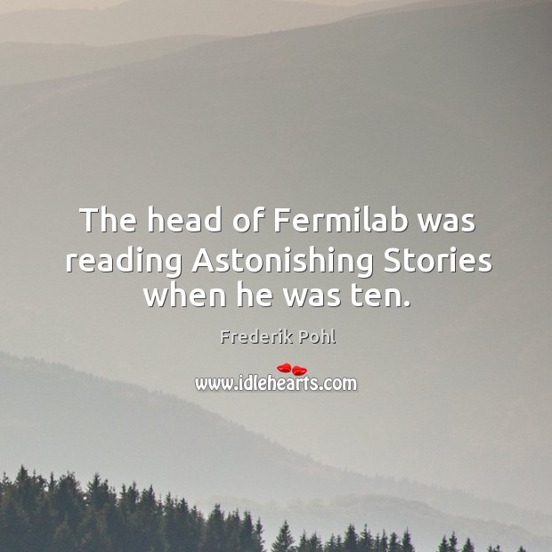 The head of fermilab was reading astonishing stories when he was ten. Frederik Pohl Picture Quote