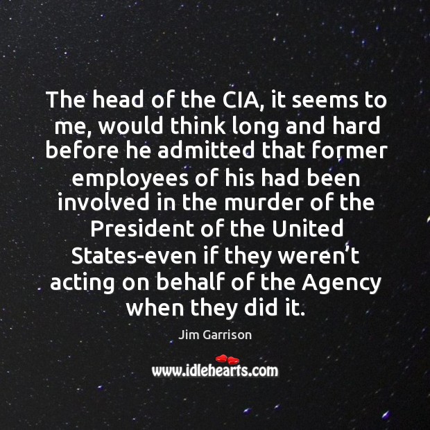 The head of the cia, it seems to me, would think long and hard before he admitted that Jim Garrison Picture Quote