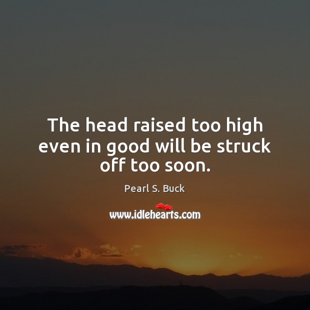 The head raised too high even in good will be struck off too soon. Pearl S. Buck Picture Quote