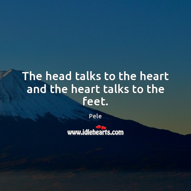 The head talks to the heart and the heart talks to the feet. Pele Picture Quote