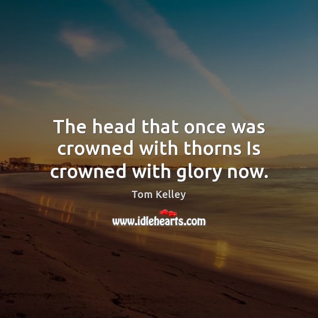 The head that once was crowned with thorns Is crowned with glory now. Tom Kelley Picture Quote