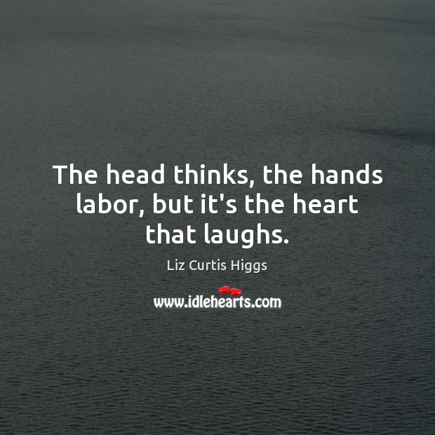 The head thinks, the hands labor, but it’s the heart that laughs. Liz Curtis Higgs Picture Quote