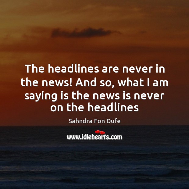 The headlines are never in the news! And so, what I am Sahndra Fon Dufe Picture Quote