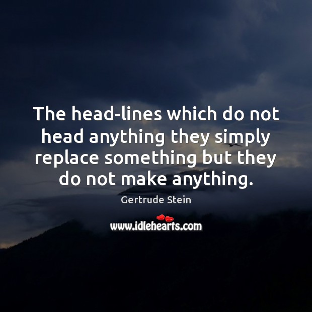 The head-lines which do not head anything they simply replace something but Gertrude Stein Picture Quote