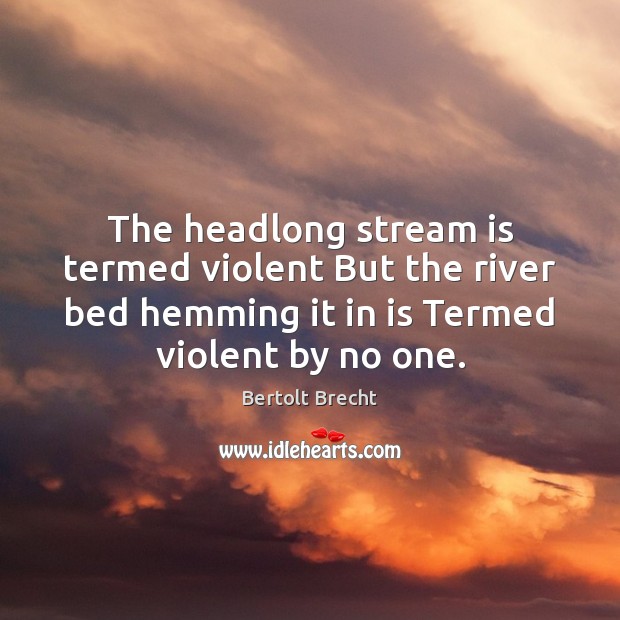 The headlong stream is termed violent But the river bed hemming it Bertolt Brecht Picture Quote