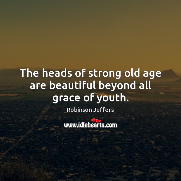 The heads of strong old age are beautiful beyond all grace of youth. Robinson Jeffers Picture Quote