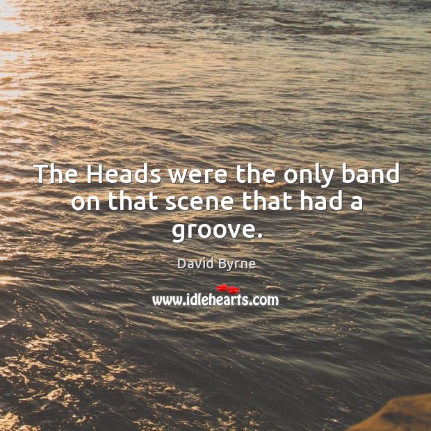 The heads were the only band on that scene that had a groove. David Byrne Picture Quote