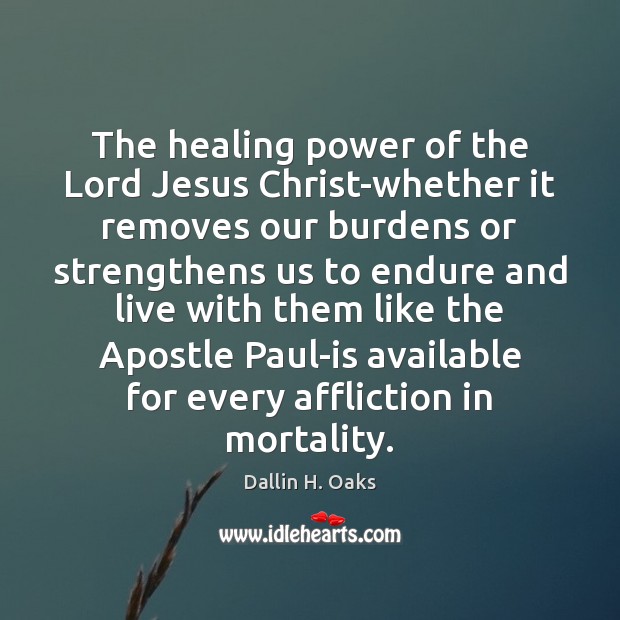 The healing power of the Lord Jesus Christ-whether it removes our burdens Dallin H. Oaks Picture Quote