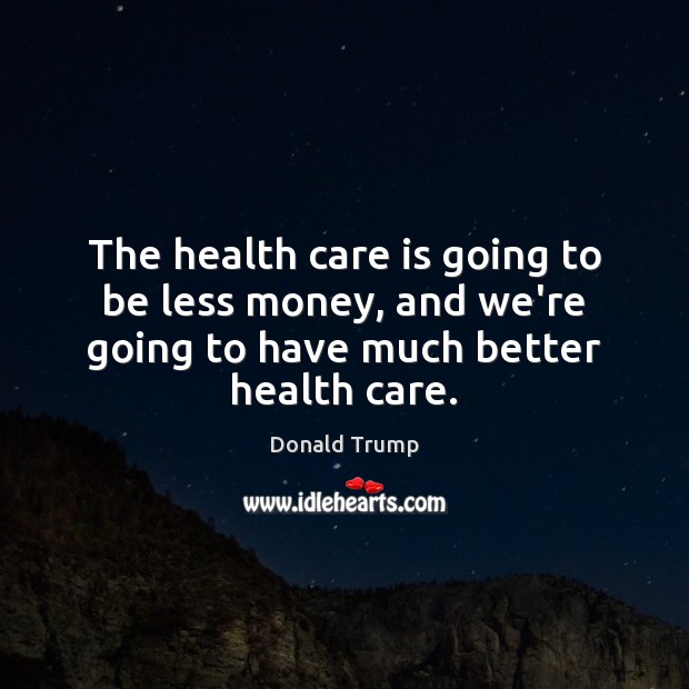The health care is going to be less money, and we’re going Donald Trump Picture Quote