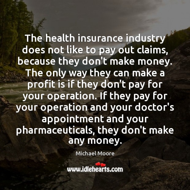 The health insurance industry does not like to pay out claims, because Michael Moore Picture Quote