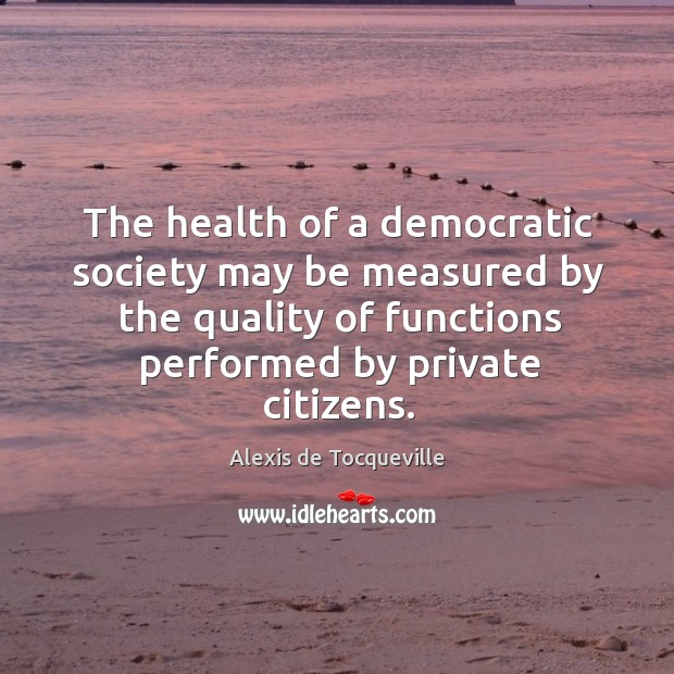The health of a democratic society may be measured by the quality of functions Image
