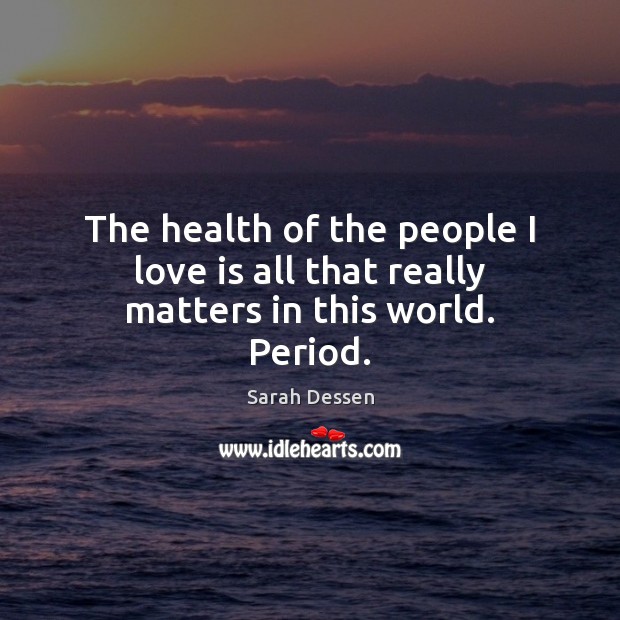 The health of the people I love is all that really matters in this world. Period. Sarah Dessen Picture Quote