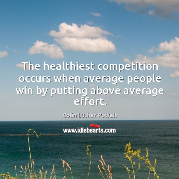 The healthiest competition occurs when average people win by putting above average effort. Colin Luther Powell Picture Quote