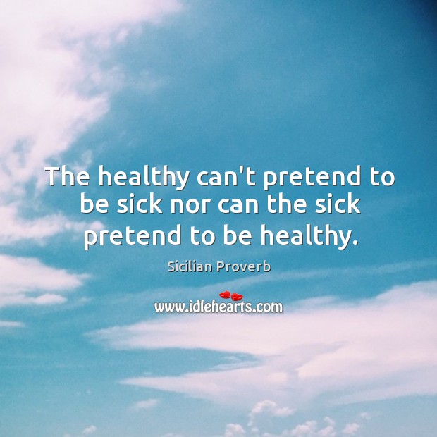 The healthy can’t pretend to be sick nor can the sick pretend to be healthy. Sicilian Proverbs Image