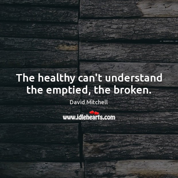 The healthy can’t understand the emptied, the broken. David Mitchell Picture Quote