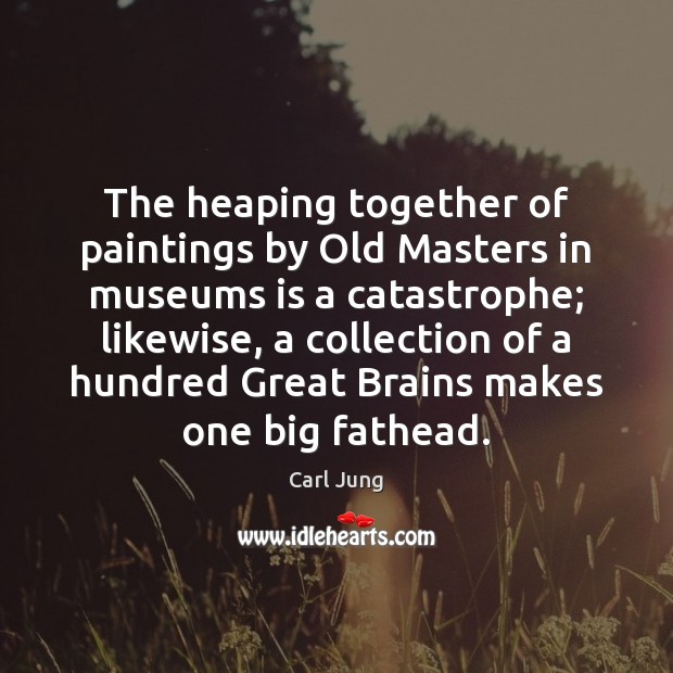The heaping together of paintings by Old Masters in museums is a Image