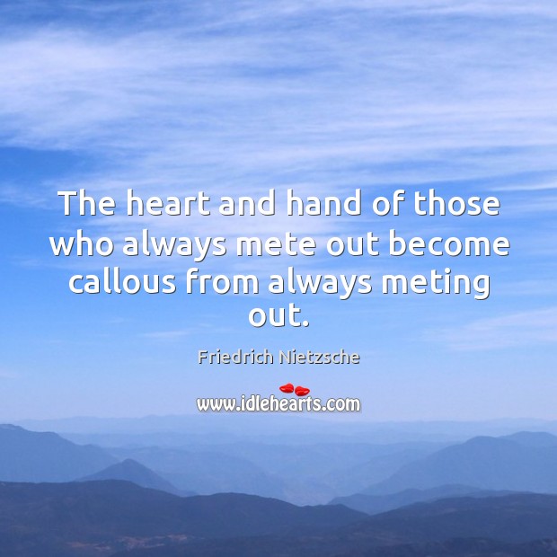 The heart and hand of those who always mete out become callous from always meting out. Friedrich Nietzsche Picture Quote