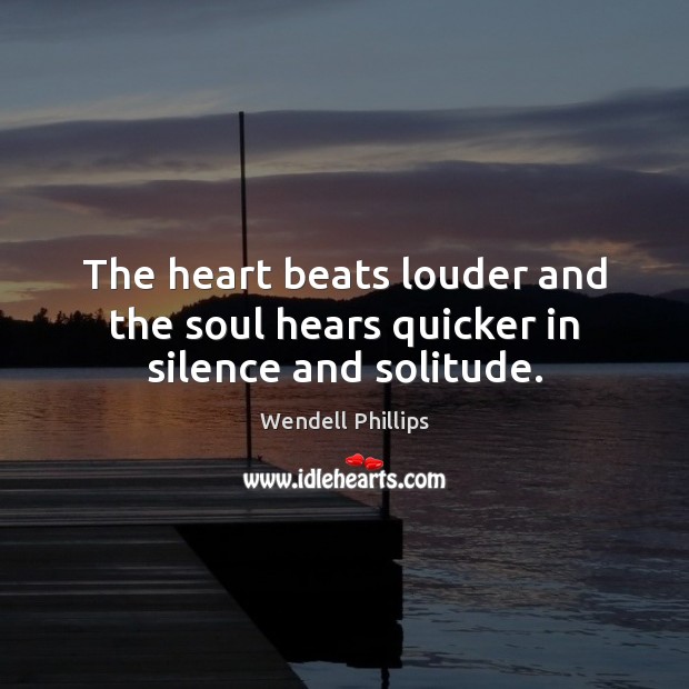 The heart beats louder and the soul hears quicker in silence and solitude. Wendell Phillips Picture Quote