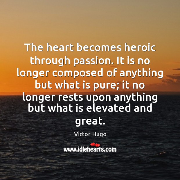 The heart becomes heroic through passion. It is no longer composed of Victor Hugo Picture Quote