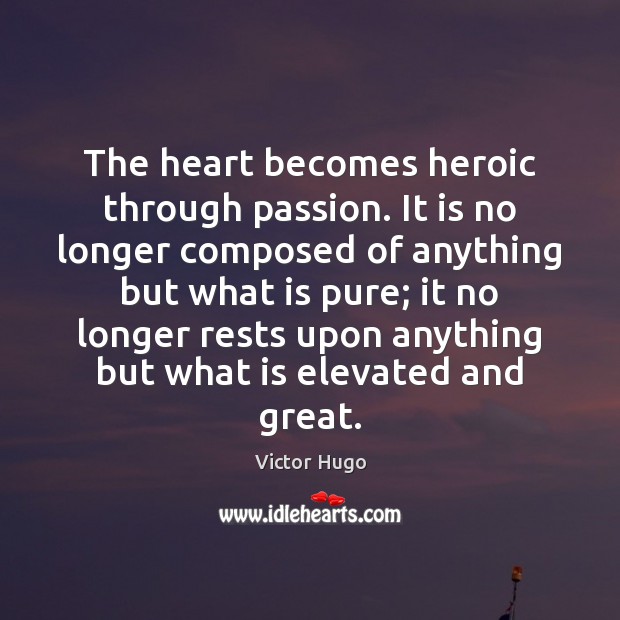 The heart becomes heroic through passion. It is no longer composed of Victor Hugo Picture Quote