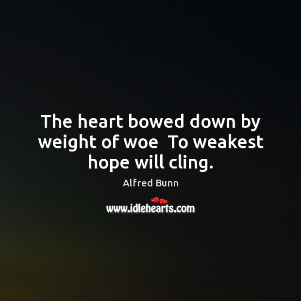 The heart bowed down by weight of woe  To weakest hope will cling. Alfred Bunn Picture Quote