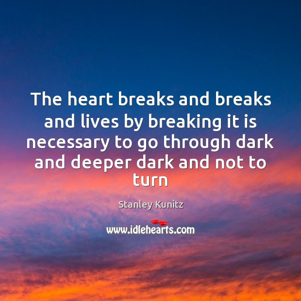 The heart breaks and breaks and lives by breaking it is necessary Stanley Kunitz Picture Quote