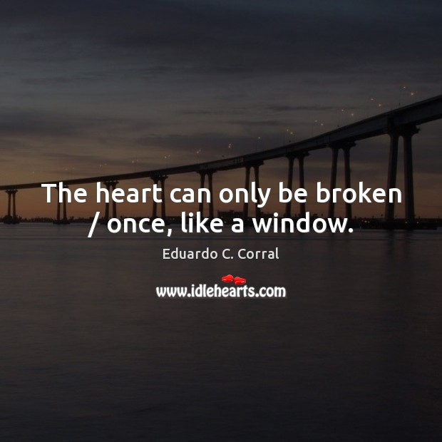 The heart can only be broken / once, like a window. Eduardo C. Corral Picture Quote
