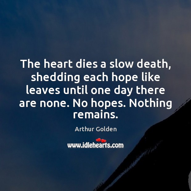 The heart dies a slow death, shedding each hope like leaves until Arthur Golden Picture Quote