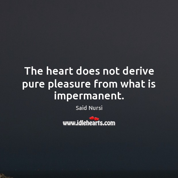 The heart does not derive pure pleasure from what is impermanent. Said Nursi Picture Quote