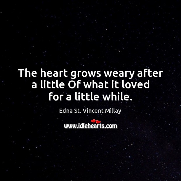 The heart grows weary after a little Of what it loved for a little while. Edna St. Vincent Millay Picture Quote